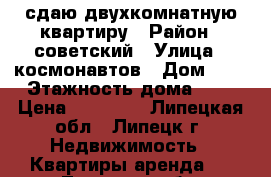 сдаю двухкомнатную квартиру › Район ­ советский › Улица ­ космонавтов › Дом ­ 5 › Этажность дома ­ 9 › Цена ­ 10 000 - Липецкая обл., Липецк г. Недвижимость » Квартиры аренда   . Липецкая обл.